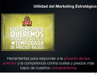 Utilidad del Marketing Estratégico




  Herramientas para responder a la presión de los
precios y la competencia contra costes y precios más
          bajos de nuestros competidores
                                                       12
 