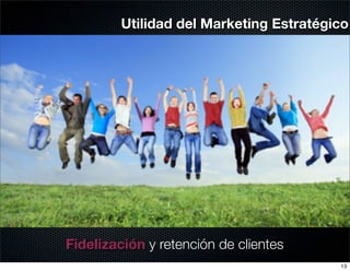 Utilidad del Marketing Estratégico




Fidelización y retención de clientes
                                         13
 