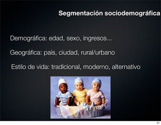 Segmentación sociodemográﬁca


Demográﬁca: edad, sexo, ingresos...

Geográﬁca: país, ciudad, rural/urbano

Estilo de vida: tradicional, moderno, alternativo




                                                    21
 