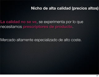Nicho de alta calidad (precios altos)


La calidad no se ve, se experimenta por lo que
necesitamos prescriptores de producto.


Mercado altamente especializado de alto coste.




                                                    24
 