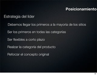 Posicionamiento
Estrategia del líder

  Debemos llegar los primeros a la mayoría de los sitios

  Ser los primeros en todas las categorías

  Ser ﬂexibles a corto plazo

  Realzar la categoría del producto

  Reforzar el concepto original




                                                           32
 
