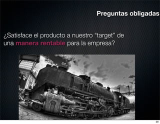 Preguntas obligadas


¿Satisface el producto a nuestro “target” de
una manera rentable para la empresa?




                                                   39
 