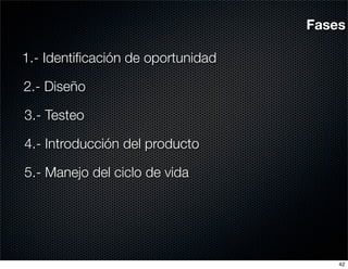 Fases

1.- Identiﬁcación de oportunidad

2.- Diseño

3.- Testeo

4.- Introducción del producto

5.- Manejo del ciclo de vida




                                       42
 
