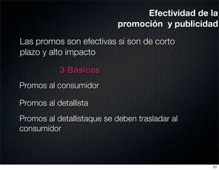 Efectividad de la
                           promoción y publicidad

Las promos son efectivas si son de corto
plazo y alto impacto

           3 Básicas
Promos al consumidor

Promos al detallista
Promos al detallistaque se deben trasladar al
consumidor



                                                51
 