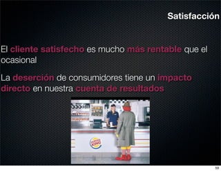 Satisfacción


El cliente satisfecho es mucho más rentable que el
ocasional

La deserción de consumidores tiene un impacto
directo en nuestra cuenta de resultados




                                                     59
 
