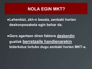 NOLA EGIN MKT? 
●Lehenbizi, zkh-n bezala, zenbaki horien 
deskonposaketa egin behar da. 
●Gero agertzen diren faktore desberdin 
guztiak berretzaile handienarekin 
biderkatuz lortuko dugu zenbaki horien MKT-a. 
 