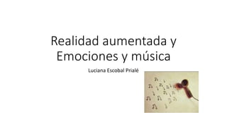 Realidad aumentada y
Emociones y música
Luciana Escobal Prialé
 