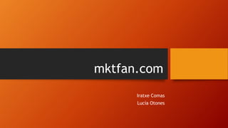 mktfan.com
Iratxe Comas
Lucía Otones
 