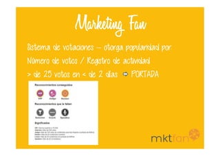 Marketing Fan
Sistema de votaciones – otorga popularidad por:
Número de votos / Registro de actividad
> de 25 votos en < de 2 días PORTADA> de 25 votos en < de 2 días PORTADA
 