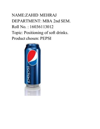 NAME:ZAHID MEHRAJ
DEPARTMENT: MBA 2nd SEM.
Roll No. : 16036113012
Topic: Positioning of soft drinks.
Product chosen: PEPSI
 