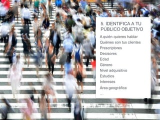5. IDENTIFICA A TU
PÚBLICO OBJETIVO
A quién quieres hablar
Quiénes son tus clientes
Prescriptores
Decisores
Edad
Género
Nivel adquisitivo
Estudios
Intereses
Área geográfica
…
 