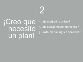 ¡Creo que
necesito
un plan!
2
¿…de marketing online?
¿…de social media marketing?
¿…o de marketing sin apellidos?
 
