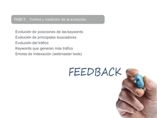 FASE 5: Control y medición de la evolución.
Evolución de posiciones de las keywords
Evolución de principales buscadores
Evolución del tráfico
Keywords que generan más tráfico
Errores de indexación (webmaster tools)
 