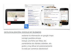 GEOLOCALIZACIÓN: GOOGLE MY BUSINESS
reclamar la información en google maps
corregir posibles errores
incluye una ficha con fotos, etc.
comentarios de clientes,vistantes, etc.
gratis y muy eficaz en posicionamiento
no solo por comercio electrónico!
 