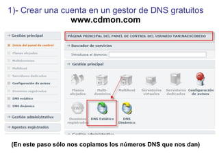 1)- Crear una cuenta en un gestor de DNS gratuitos   www.cdmon.com (En este paso sólo nos copiamos los  números DNS que nos dan) 