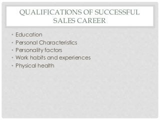 QUALIFICATIONS OF SUCCESSFUL 
SALES CAREER 
• Education 
• Personal Characteristics 
• Personality factors 
• Work habits and experiences 
• Physical health 
 