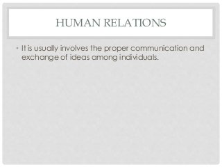 HUMAN RELATIONS 
• It is usually involves the proper communication and 
exchange of ideas among individuals. 
 