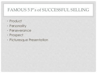 FAMOUS 5 P’s of SUCCESSFUL SELLING 
• Product 
• Personality 
• Perseverance 
• Prospect 
• Picturesque Presentation 
 