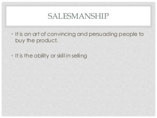 SALESMANSHIP 
• It is an art of convincing and persuading people to 
buy the product. 
• It is the ability or skill in selling 
 
