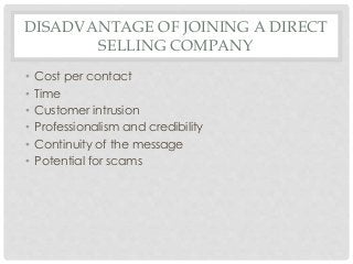 DISADVANTAGE OF JOINING A DIRECT 
SELLING COMPANY 
• Cost per contact 
• Time 
• Customer intrusion 
• Professionalism and credibility 
• Continuity of the message 
• Potential for scams 
 