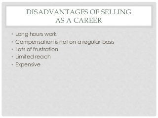 DISADVANTAGES OF SELLING 
AS A CAREER 
• Long hours work 
• Compensation is not on a regular basis 
• Lots of frustration 
• Limited reach 
• Expensive 
 