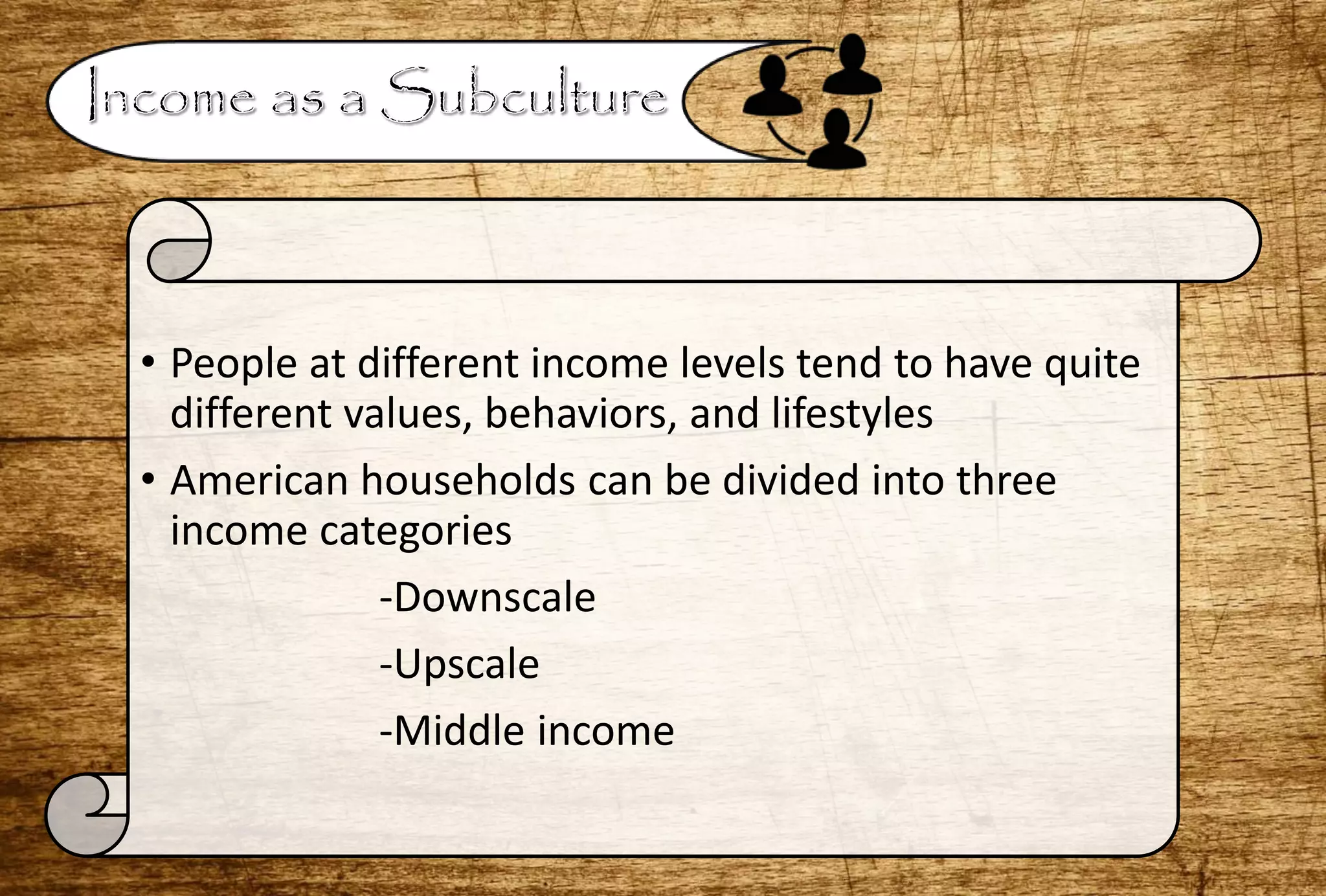 • People at different income levels tend to have quite
different values, behaviors, and lifestyles
• American households can be divided into three
income categories
-Downscale
-Upscale
-Middle income
 