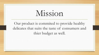 Mission
Our product is commited to provide healthy
delicates that suits the taste of consumers and
thier budget as well.
 