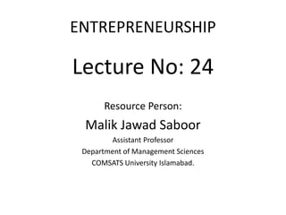 ENTREPRENEURSHIP
Lecture No: 24
Resource Person:
Malik Jawad Saboor
Assistant Professor
Department of Management Sciences
COMSATS University Islamabad.
 