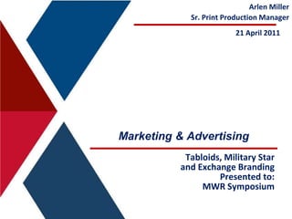 Arlen Miller Sr. Print Production Manager 21 April 2011 Marketing & Advertising Tabloids, Military Starand Exchange Branding Presented to: MWR Symposium 