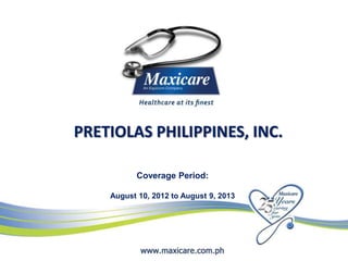 PRETIOLAS PHILIPPINES, INC.

          Coverage Period:

    August 10, 2012 to August 9, 2013
 