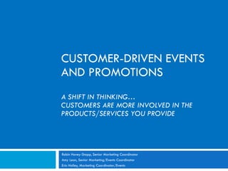 CUSTOMER-DRIVEN EVENTS AND PROMOTIONS A SHIFT IN THINKING… CUSTOMERS ARE MORE INVOLVED IN THE PRODUCTS/SERVICES YOU PROVIDE Robin Hovey-Stapp, Senior Marketing Coordinator Amy Leon, Senior Marketing/Events Coordinator  Erin Holley, Marketing Coordinator/Events 