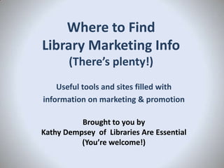 Where to Find
Library Marketing Info
(There’s plenty!)
Useful tools and sites filled with
information on marketing & promotion
Brought to you by
Kathy Dempsey of Libraries Are Essential
(You’re welcome!)

 