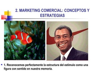 2. MARKETING COMERCIAL: CONCEPTOS Y
ESTRATEGIAS
 1. Reconocemos perfectamente la estructura del estímulo como una
figura con sentido en nuestra memoria.
 
