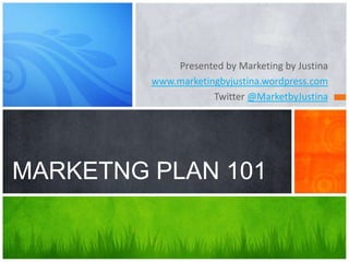 Presented by Marketing by Justina
         www.marketingbyjustina.wordpress.com
                     Twitter @MarketbyJustina




MARKETNG PLAN 101
 