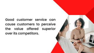 Good customer service can
cause customers to perceive
the value offered superior
over its competitors.
 