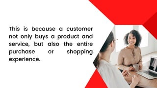 This is because a customer
not only buys a product and
service, but also the entire
purchase or shopping
experience.
 
