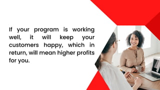 If your program is working
well, it will keep your
customers happy, which in
return, will mean higher profits
for you.
 