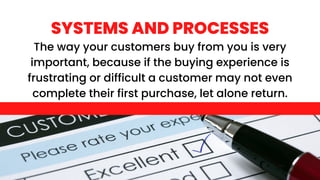 The way your customers buy from you is very
important, because if the buying experience is
frustrating or difficult a customer may not even
complete their first purchase, let alone return.
SYSTEMS AND PROCESSES
 