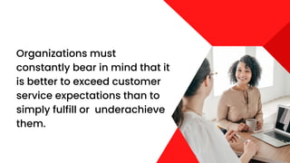 Organizations must
constantly bear in mind that it
is better to exceed customer
service expectations than to
simply fulfill or underachieve
them.
 