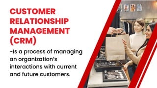 CUSTOMER
RELATIONSHIP
MANAGEMENT
(CRM)
-Is a process of managing
an organization’s
interactions with current
and future customers.
 