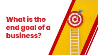 What is the
end goal of a
business?
 