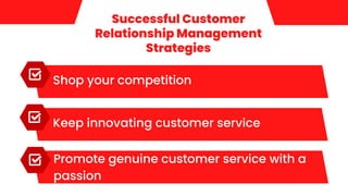 Successful Customer
Relationship Management
Strategies
Shop your competition
Keep innovating customer service
Promote genuine customer service with a
passion
 