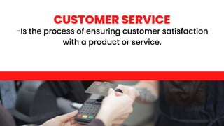 CUSTOMER SERVICE
-Is the process of ensuring customer satisfaction
with a product or service.
 
