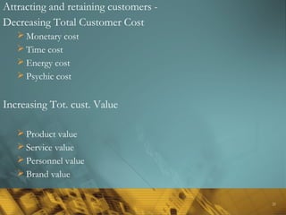 21
Attracting and retaining customers -
Decreasing Total Customer Cost
 Monetary cost
 Time cost
 Energy cost
 Psychic cost
Increasing Tot. cust. Value
 Product value
 Service value
 Personnel value
 Brand value
 