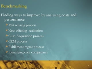 24
Benchmarking
Finding ways to improve by analysing costs and
performance
Mkt sensing process
New offering realisation
Cust. Acquisition process
CRM process
Fulfillment mgmt process
Identifying core competency
 