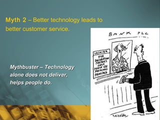 40
Myth 2 – Better technology leads to
better customer service.
Mythbuster – TechnologyMythbuster – Technology
alone does not deliver,alone does not deliver,
helps people do.helps people do.
 