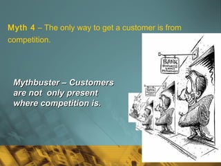 42
Mythbuster – CustomersMythbuster – Customers
are not only presentare not only present
where competition is.where competition is.
Myth 4 – The only way to get a customer is from
competition.
 