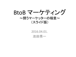 BtoB マーケティング
～闘うマーケッターの極意～
（スライド版）
2016.04.01.
池田秀一
 
