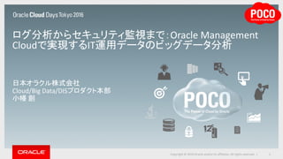 ログ分析からセキュリティ監視まで：Oracle Management
Cloudで実現するIT運用データのビッグデータ分析
日本オラクル株式会社
Cloud/Big Data/DISプロダクト本部
小幡 創
2Copyright © 2016 Oracle and/or its affiliates. All rights reserved. |
 
