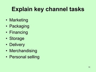 11
Explain key channel tasks
• Marketing
• Packaging
• Financing
• Storage
• Delivery
• Merchandising
• Personal selling
 